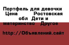 Портфель для девочки › Цена ­ 550 - Ростовская обл. Дети и материнство » Другое   